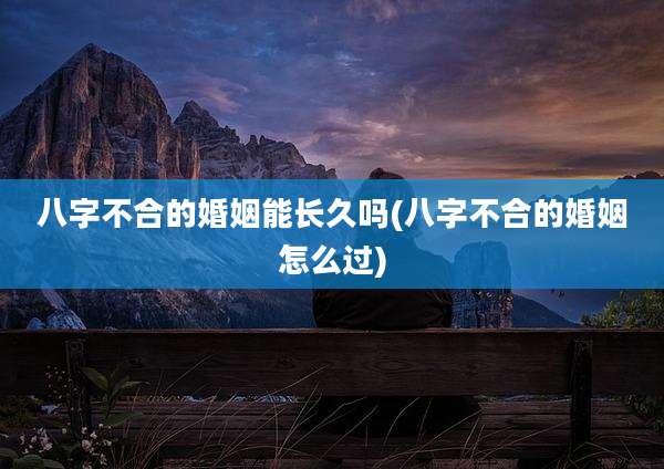 八字不合的婚姻能长久吗(八字不合的婚姻怎么过)
