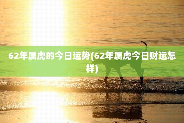 62年属虎的今日运势(62年属虎今日财运怎样)