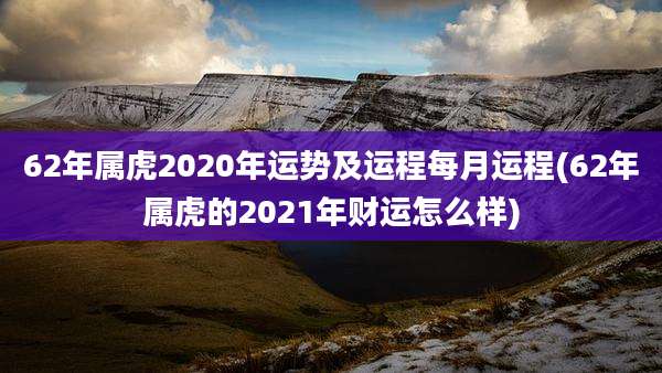 62年属虎2020年运势及运程每月运程(62年属虎的2021年财运怎么样)