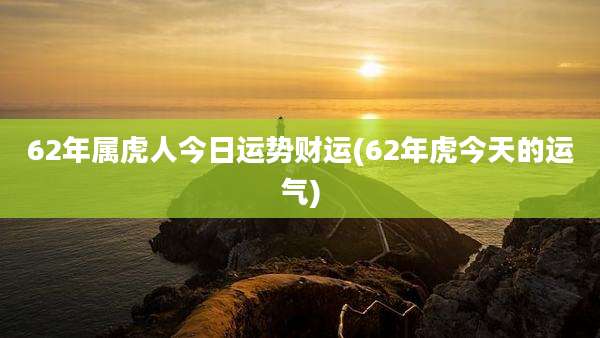 62年属虎人今日运势财运(62年虎今天的运气)