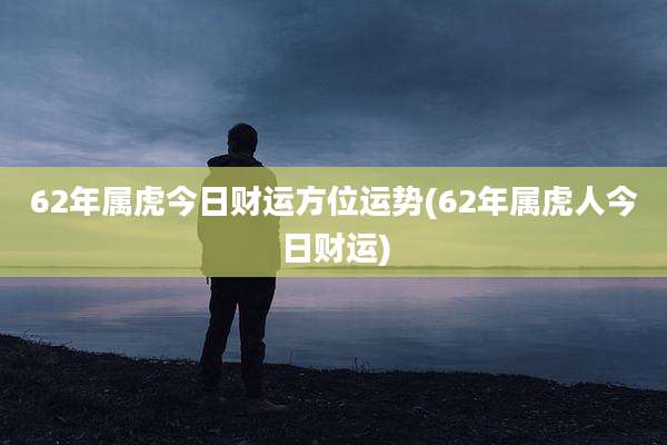 62年属虎今日财运方位运势(62年属虎人今日财运)