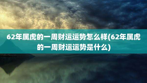 62年属虎的一周财运运势怎么样(62年属虎的一周财运运势是什么)
