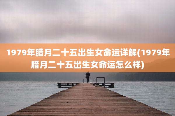 1979年腊月二十五出生女命运详解(1979年腊月二十五出生女命运怎么样)