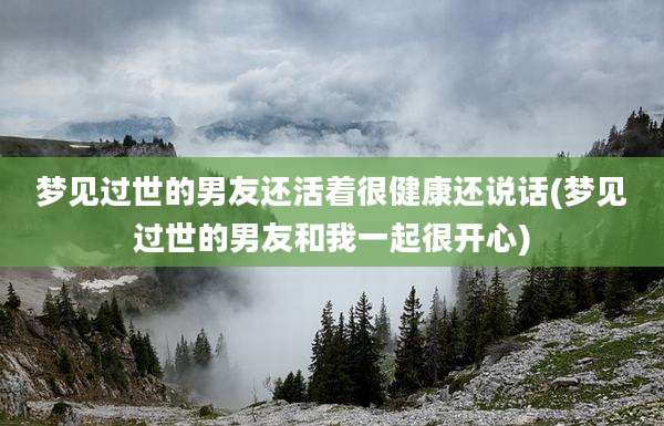 梦见过世的男友还活着很健康还说话(梦见过世的男友和我一起很开心)