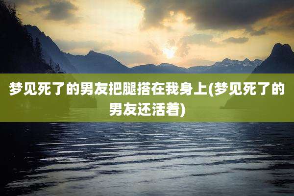 梦见死了的男友把腿搭在我身上(梦见死了的男友还活着)