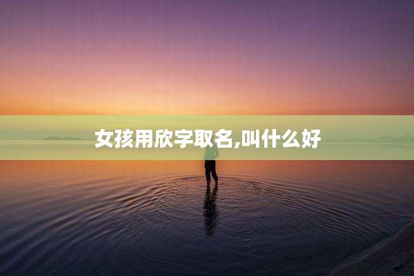女孩用欣字取名,叫什么好