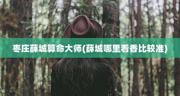 枣庄薛城算命大师(薛城哪里看香比较准)