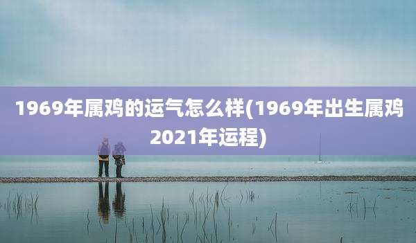 1969年属鸡的运气怎么样(1969年出生属鸡2021年运程)
