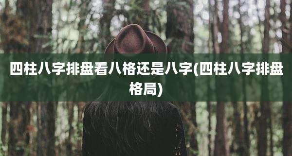 四柱八字排盘看八格还是八字(四柱八字排盘格局)