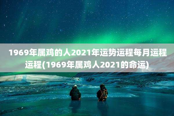 1969年属鸡的人2021年运势运程每月运程运程(1969年属鸡人2021的命运)