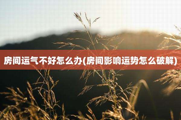 房间运气不好怎么办(房间影响运势怎么破解)