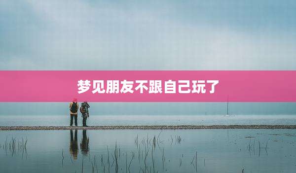 梦见朋友不跟自己玩了