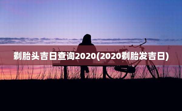 剃胎头吉日查询2020(2020剃胎发吉日)