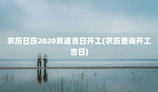农历日历2020黄道吉日开工(农历查询开工吉日)