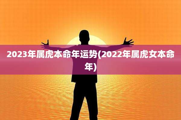 2023年属虎本命年运势(2022年属虎女本命年)