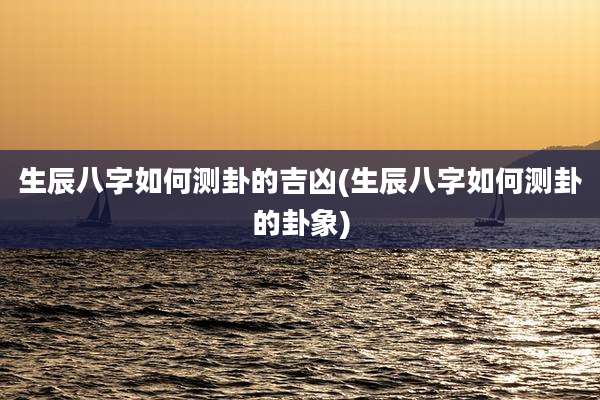 生辰八字如何测卦的吉凶(生辰八字如何测卦的卦象)