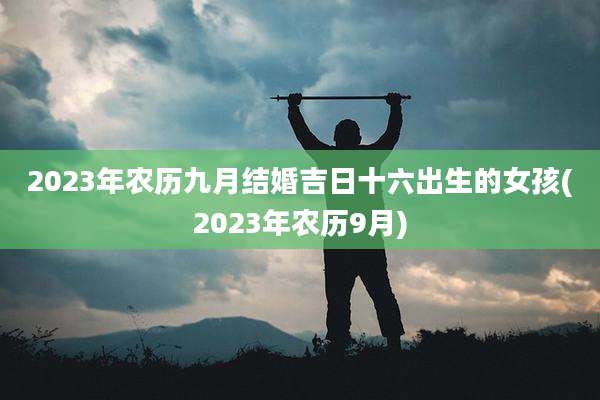 2023年农历九月结婚吉日十六出生的女孩(2023年农历9月)