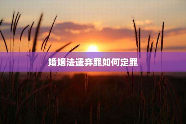 婚姻法遗弃罪如何定罪