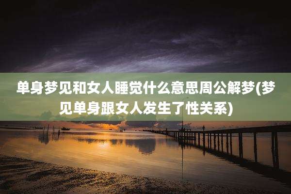 单身梦见和女人睡觉什么意思周公解梦(梦见单身跟女人发生了性关系)
