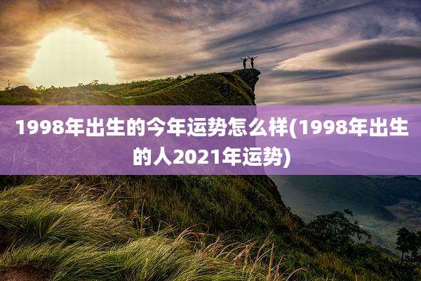 1998年出生的今年运势怎么样(1998年出生的人2021年运势)