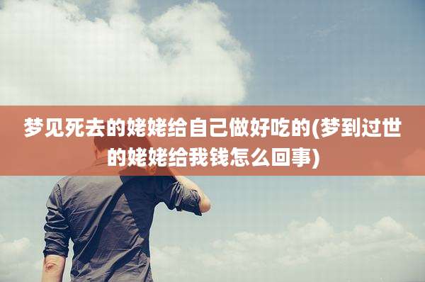 梦见死去的姥姥给自己做好吃的(梦到过世的姥姥给我钱怎么回事)