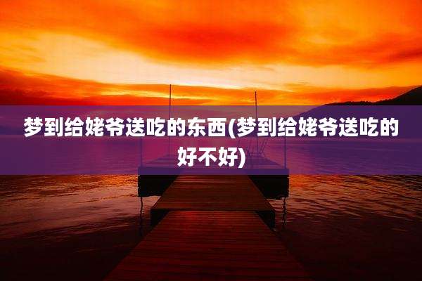梦到给姥爷送吃的东西(梦到给姥爷送吃的好不好)