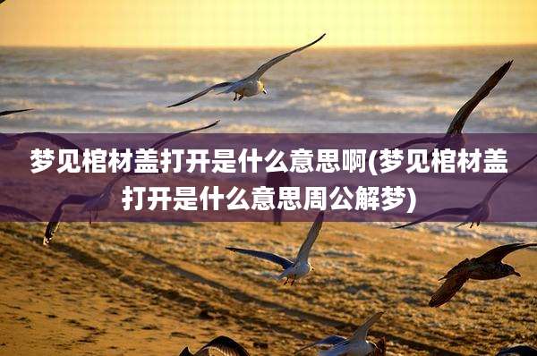 梦见棺材盖打开是什么意思啊(梦见棺材盖打开是什么意思周公解梦)
