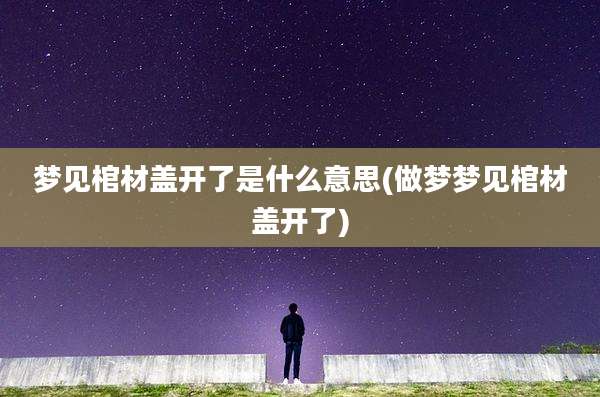 梦见棺材盖开了是什么意思(做梦梦见棺材盖开了)