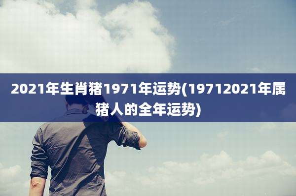 2021年生肖猪1971年运势(19712021年属猪人的全年运势)
