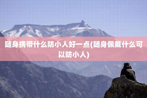 随身携带什么防小人好一点(随身佩戴什么可以防小人)