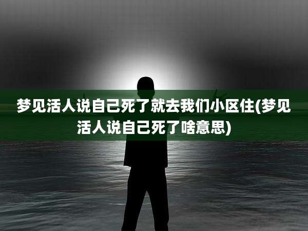 梦见活人说自己死了就去我们小区住(梦见活人说自己死了啥意思)