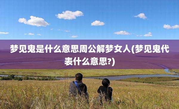 梦见鬼是什么意思周公解梦女人(梦见鬼代表什么意思?)