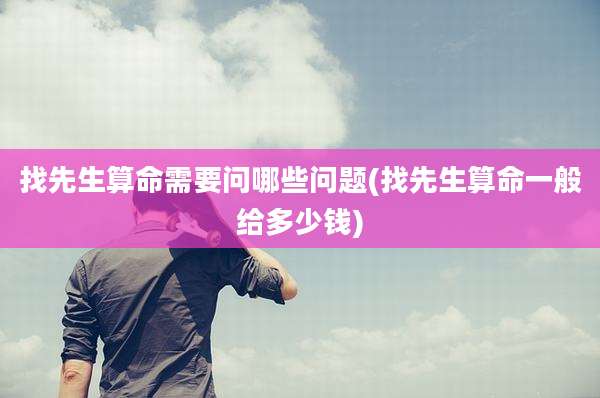 找先生算命需要问哪些问题(找先生算命一般给多少钱)