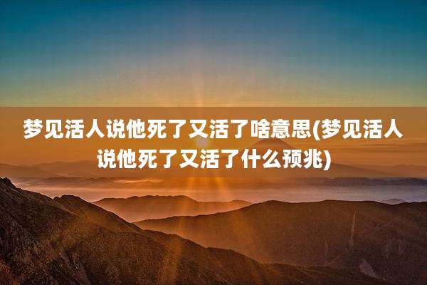 梦见活人说他死了又活了啥意思(梦见活人说他死了又活了什么预兆)