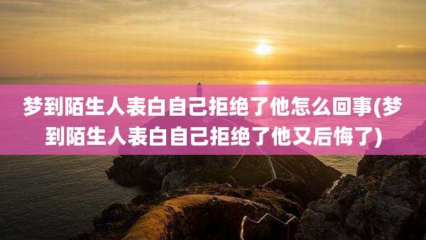 梦到陌生人表白自己拒绝了他怎么回事(梦到陌生人表白自己拒绝了他又后悔了)