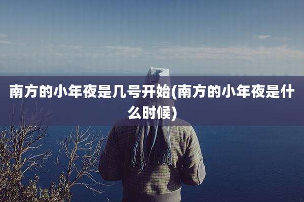 南方的小年夜是几号开始(南方的小年夜是什么时候)