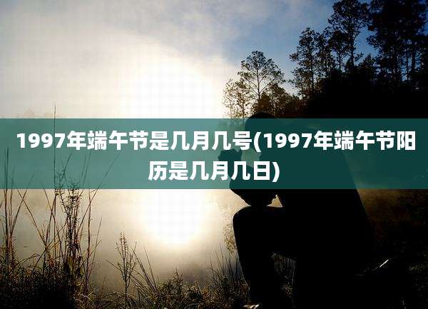 1997年端午节是几月几号(1997年端午节阳历是几月几日)