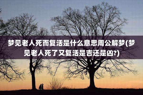 梦见老人死而复活是什么意思周公解梦(梦见老人死了又复活是吉还是凶?)
