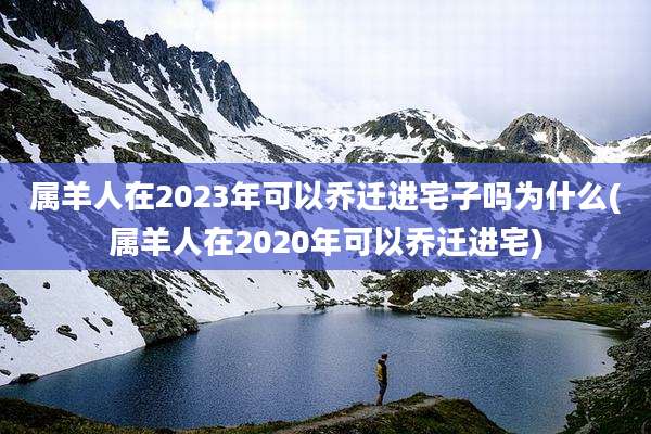 属羊人在2023年可以乔迁进宅子吗为什么(属羊人在2020年可以乔迁进宅)