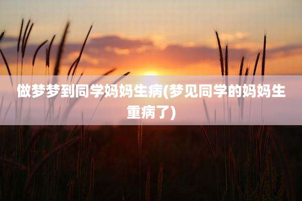 做梦梦到同学妈妈生病(梦见同学的妈妈生重病了)