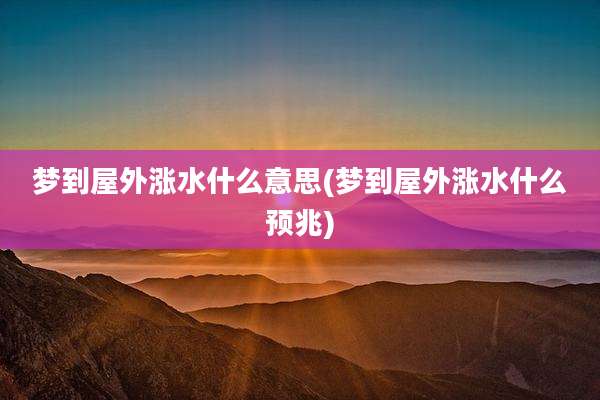 梦到屋外涨水什么意思(梦到屋外涨水什么预兆)