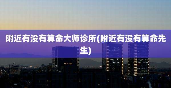 附近有没有算命大师诊所(附近有没有算命先生)