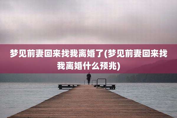 梦见前妻回来找我离婚了(梦见前妻回来找我离婚什么预兆)