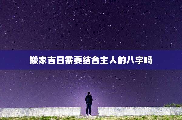 搬家吉日需要结合主人的八字吗