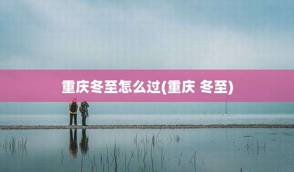重庆冬至怎么过(重庆 冬至)