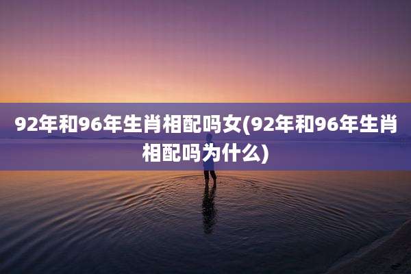 92年和96年生肖相配吗女(92年和96年生肖相配吗为什么)