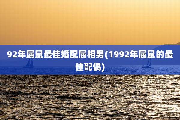 92年属鼠最佳婚配属相男(1992年属鼠的最佳配偶)