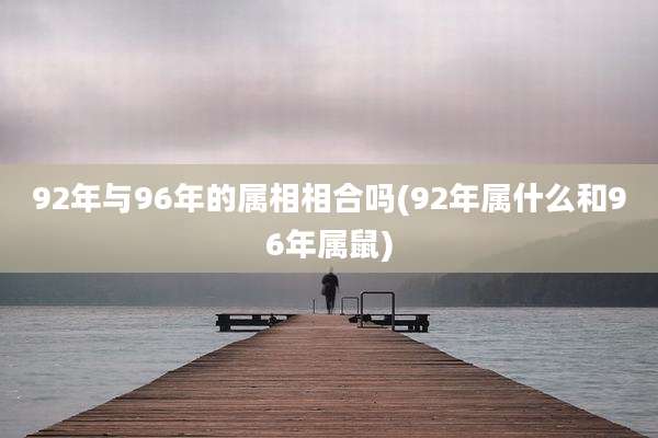92年与96年的属相相合吗(92年属什么和96年属鼠)