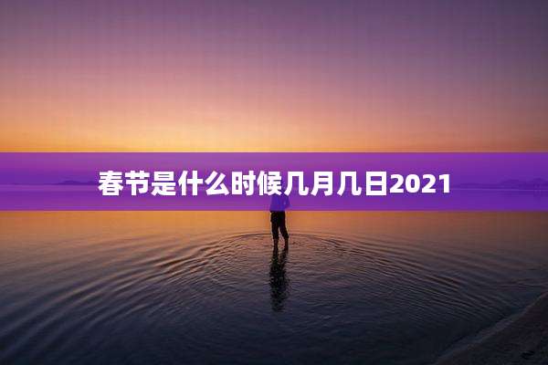 春节是什么时候几月几日2021