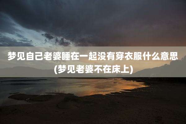 梦见自己老婆睡在一起没有穿衣服什么意思(梦见老婆不在床上)